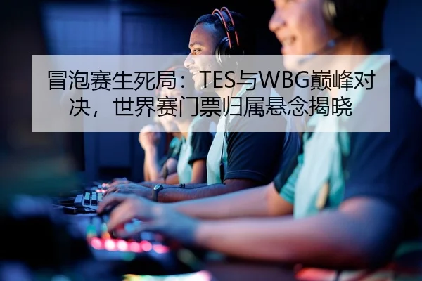 冒泡赛生死局：TES与WBG巅峰对决，世界赛门票归属悬念揭晓
